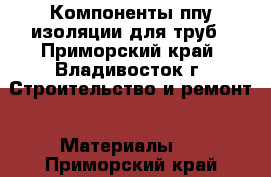 Компоненты ппу изоляции для труб - Приморский край, Владивосток г. Строительство и ремонт » Материалы   . Приморский край